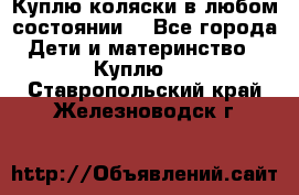 Куплю коляски,в любом состоянии. - Все города Дети и материнство » Куплю   . Ставропольский край,Железноводск г.